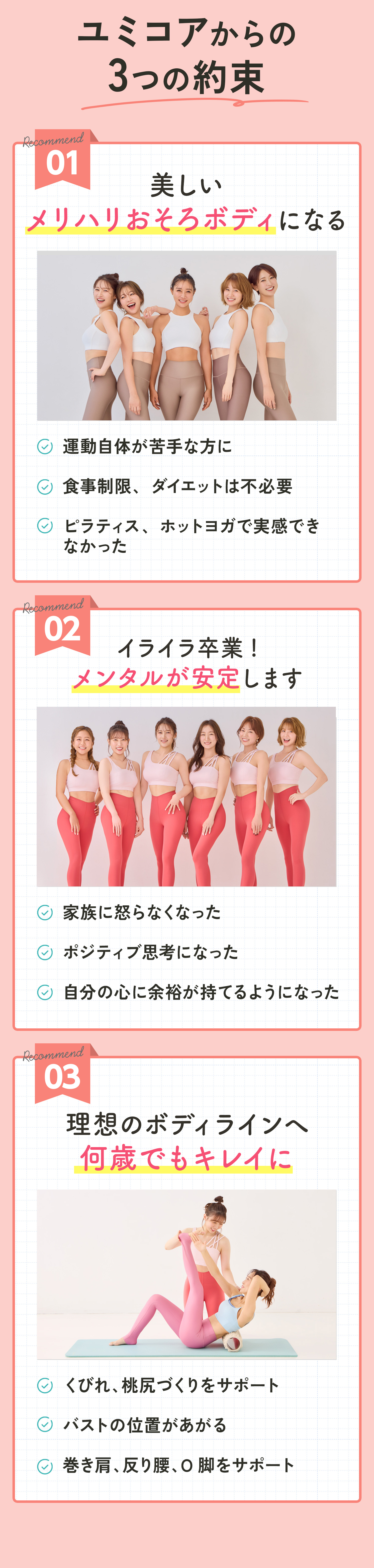 ユミコアボディ どんな人に適してるの? 01 女性らしい メリハリボディになりたい ただ痩せたいのではなく、ハリを保っ たまま痩せたい ダイエットが続かなかった ハードな運動が苦手。。。 02 根本的に体質を改善したい 脂肪を燃やせる代謝の良い身体にな りたい 時間がかかったとしても体を根本から 改善したい 03 姿勢改善×骨格矯正で 健康的になりたい ○ 姿勢が悪く、 肩こりや頭痛を改善し たい方 自律神経を整えたい方